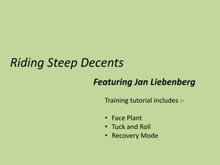Riding Steep Decents 
Featuring Jan Liebenberg 
Training tutorial includes :- 
• Face Plant 
• Tuck and Roll 
• Recovery Mode 
 