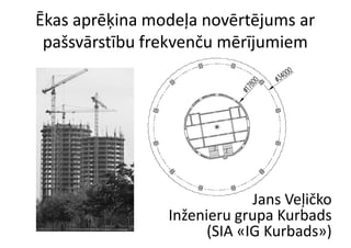 Ēkas aprēķina modeļa novērtējums ar
 pašsvārstību frekvenču mērījumiem




                             Jans Veļičko
                Inženieru grupa Kurbads
                      (SIA «IG Kurbads»)
 
