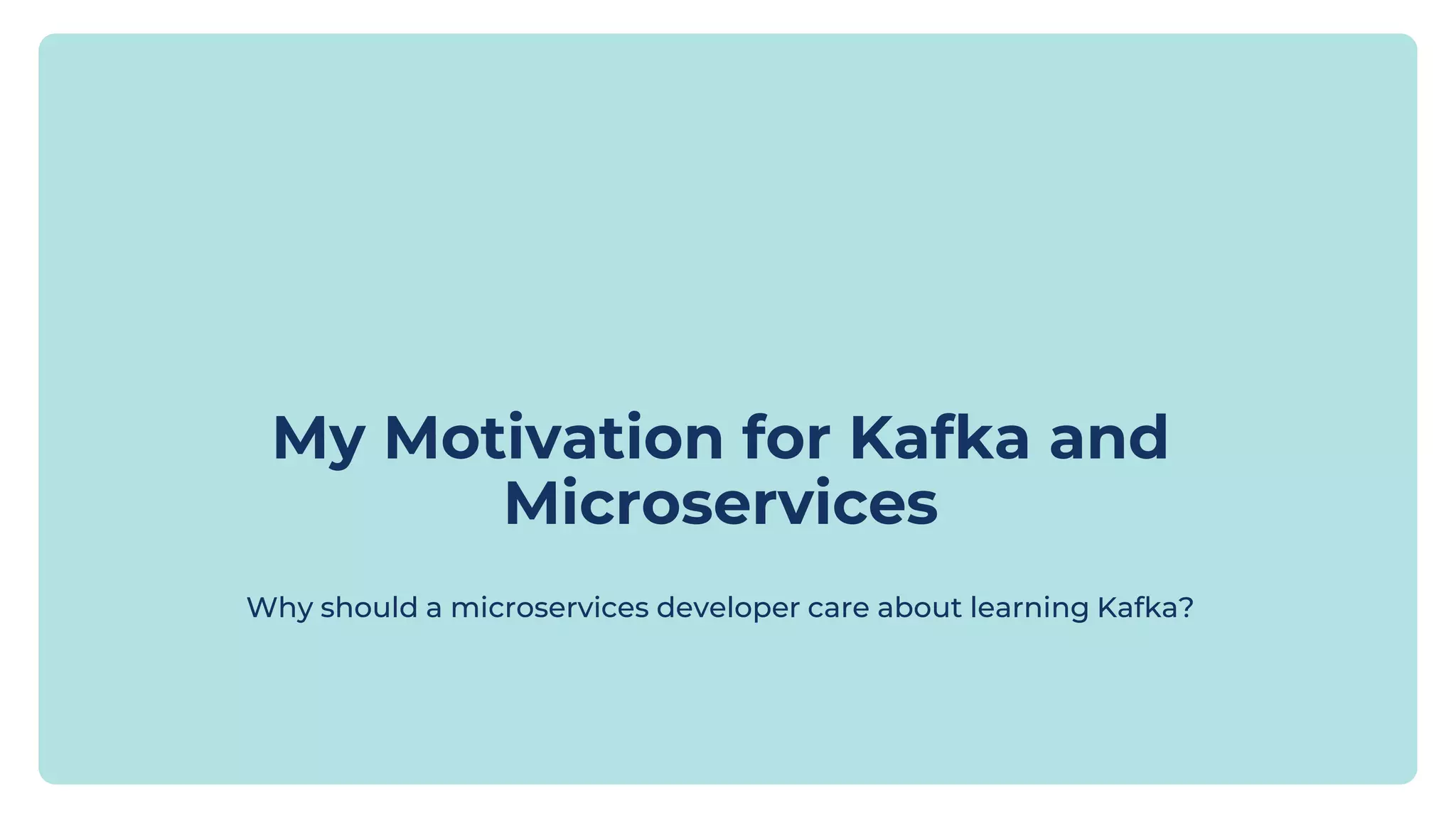 My Motivation for Kafka and Microservices Why should a microservices developer care about learning Kafka? 