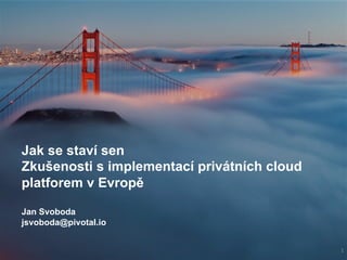 Jak se staví sen
Zkušenosti s implementací privátních cloud
platforem v Evropě
Jan Svoboda
jsvoboda@pivotal.io
1	
 