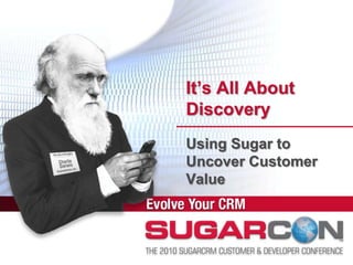 It’s All About
Discovery
Using Sugar to
Uncover Customer
Value
 