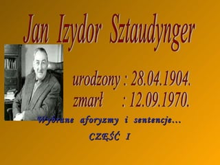 Jan  Izydor  Sztaudynger urodzony : 28.04.1904. zmarł  : 12.09.1970. Wybrane  aforyzmy  i  sentencje… CZĘŚĆ  I 