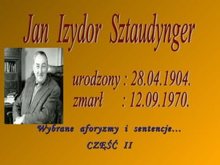 Jan  Izydor  Sztaudynger urodzony : 28.04.1904. zmarł  : 12.09.1970. Wybrane  aforyzmy  i  sentencje… CZĘŚĆ  II 