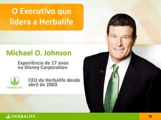 1616
Michael O. Johnson
Experiência de 17 anos
na Disney Corporation
CEO da Herbalife desde
abril de 2003
O Executivo que
lidera a Herbalife
 
