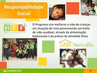 17
Responsabilidade
Social
O Programa visa melhorar a vida de crianças
em situação de risco promovendo um estilo
de vida saudável, através da alimentação
balanceada e da prática de atividade física
 