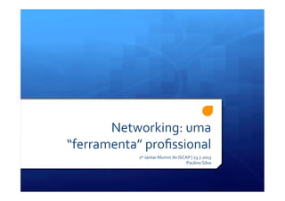 Networking:	
  uma	
  
“ferramenta”	
  proﬁssional	
  
2º	
  Jantar	
  Alumni	
  do	
  ISCAP	
  |	
  23.7.2013	
  
Paulino	
  Silva	
  
 
