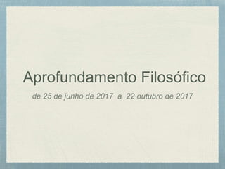 Aprofundamento Filosófico
de 25 de junho de 2017 a 22 outubro de 2017
 