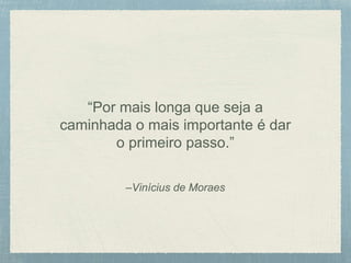 –Vinícius de Moraes
“Por mais longa que seja a
caminhada o mais importante é dar
o primeiro passo.”
 