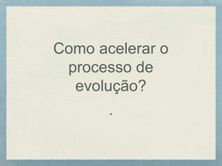 Como acelerar o
processo de
evolução?
.
 