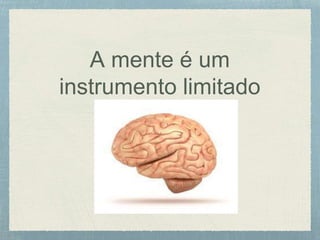 A mente é um
instrumento limitado
 