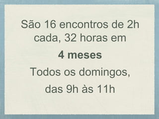 São 16 encontros de 2h
cada, 32 horas em
4 meses
Todos os domingos,
das 9h às 11h
 