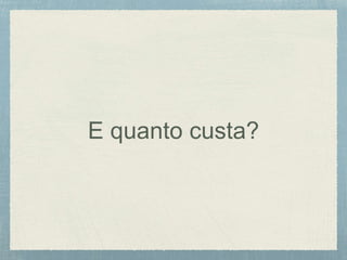 E quanto custa?
 