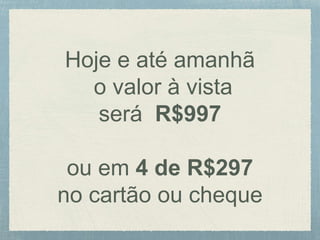 Hoje e até amanhã
o valor à vista
será R$997
ou em 4 de R$297
no cartão ou cheque
 
