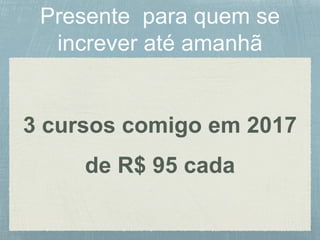 3 cursos comigo em 2017
de R$ 95 cada
 