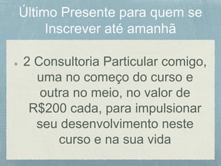 2 Consultoria Particular comigo,
uma no começo do curso e
outra no meio, no valor de
R$200 cada, para impulsionar
seu desenvolvimento neste
curso e na sua vida
 