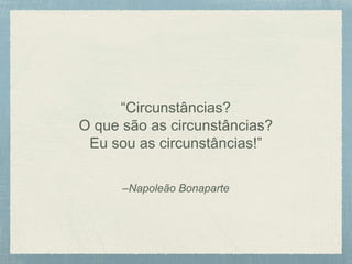 –Napoleão Bonaparte
“Circunstâncias?
O que são as circunstâncias?
Eu sou as circunstâncias!”
 