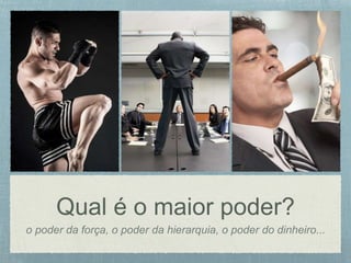 Qual é o maior poder?
o poder da força, o poder da hierarquia, o poder do dinheiro...
 