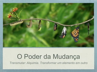 O Poder da Mudança
Transmutar: Alquimia. Transformar um elemento em outro
 