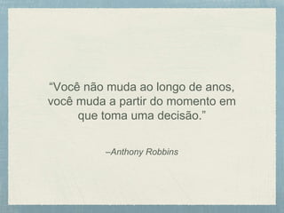 –Anthony Robbins
“Você não muda ao longo de anos,
você muda a partir do momento em
que toma uma decisão.”
 