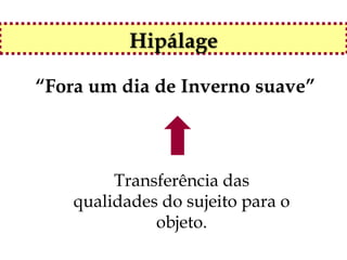 Hipálage

“Fora um dia de Inverno suave”



         Transferência das
    qualidades do sujeito para o
              objeto.
 