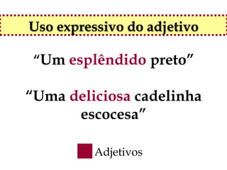 Uso expressivo do adjetivo

 “Um esplêndido preto”

“Uma deliciosa cadelinha
      escocesa”

          Adjetivos
 