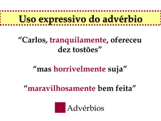Uso expressivo do advérbio

“Carlos, tranquilamente, ofereceu
            dez tostões”

   “mas horrivelmente suja”

 “maravilhosamente bem feita”

             Advérbios
 