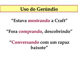 Uso do Gerúndio

  “Estava mostrando a Craft”

“Fora comprando, descobrindo”

 “Conversando com um rapaz
          baixote”
 