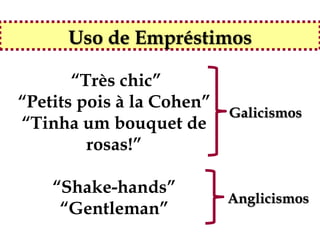 Uso de Empréstimos

       “Très chic”
“Petits pois à la Cohen”
                           Galicismos
“Tinha um bouquet de
         rosas!”

    “Shake-hands”
                           Anglicismos
     “Gentleman”
 