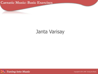 Tuning into Music
Janta Varisay
Copyright © 2013, MR, Tuning into Music.
Carnatic Music: Basic Exercises
 