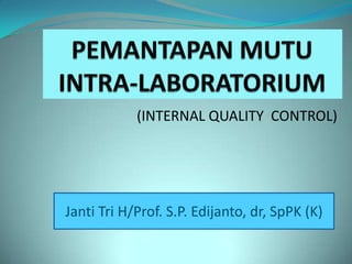 (INTERNAL QUALITY CONTROL)




Janti Tri H/Prof. S.P. Edijanto, dr, SpPK (K)
 