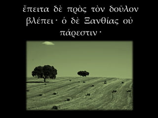 ἔπειτα δὲ πρὸς τὸν δοῦλον
 βλέπει · ὁ δὲ Ξανθίας οὐ
          πάρεστιν ·
 