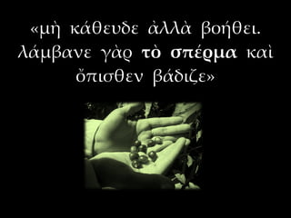 «μὴ κάθευδε ἀλλὰ βοήθει.
λάμβανε γὰρ τὸ σπέρμα καὶ
      ὄπισθεν βάδιζε»
 