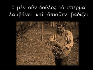 ὁ μὲν οὖν δοῦλος τὸ σπέρμα
λαμβάνει καὶ ὄπισθεν βαδίζει
 