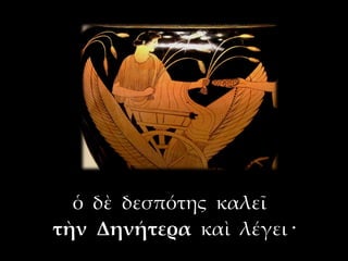 ὁ δὲ δεσπότης καλεῖ
τὴν Δηνήτερα καὶ λέγει ·
 