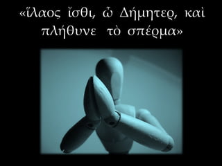 «ἵλαος ἴσθι, ὦ Δήμητερ, καὶ
   πλήθυνε τὸ σπέρμα»
 