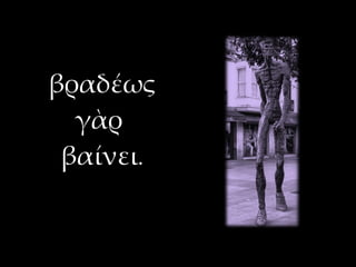 βραδέως
  γὰρ
 βαίνει.
 