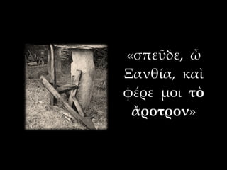 «σπεῦδε, ὦ
Ξανθία, καὶ
φέρε μοι τὸ
 ἄροτρον»
 