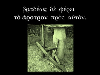βραδέως δὲ φέρει
τὸ ἄροτρον πρὸς αὐτὸν.
 