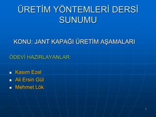 ÜRETĠM YÖNTEMLERĠ DERSĠ
SUNUMU
KONU: JANT KAPAĞI ÜRETĠM AġAMALARI
ÖDEVĠ HAZIRLAYANLAR:




Kasım Ezel
Ali Ersin Gül
Mehmet Lök

1

 