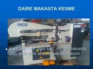 DAİRE MAKASTA KESME



Kare halinde olan sac, daire makasta
çapı 600 mm olacak şekilde kesilir.
12

 
