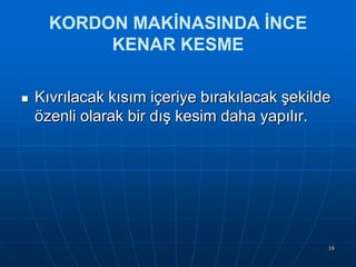 KORDON MAKİNASINDA İNCE
KENAR KESME


Kıvrılacak kısım içeriye bırakılacak Ģekilde
özenli olarak bir dıĢ kesim daha yapılır.

16

 