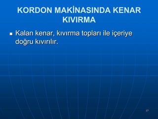 KORDON MAKİNASINDA KENAR
KIVIRMA


Kalan kenar, kıvırma topları ile içeriye
doğru kıvırılır.

17

 
