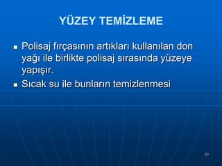 YÜZEY TEMİZLEME




Polisaj fırçasının artıkları kullanılan don
yağı ile birlikte polisaj sırasında yüzeye
yapıĢır.
Sıcak su ile bunların temizlenmesi

23

 