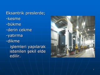 Eksantrik preslerde;
-kesme
-bükme
-derin cekme
-yatırma
-dikme
işlemleri yapılarak
istenilen şekil elde
edilir.

7

 