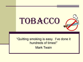 TOBACCO
“Quitting smoking is easy. I’ve done it
          hundreds of times!”
             Mark Twain
 