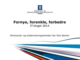 Fornye, forenkle, forbedre 
Kommunal- og moderniseringsdepartementet 
IT-tinget 2014 
Kommunal- og moderniseringsminister Jan Tore Sanner 
 