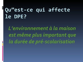 Qu”est-ce qui affecte
le DPE?

 L’environnement à la maison
 est même plus important que
 la durée de pré-scolarisation
 