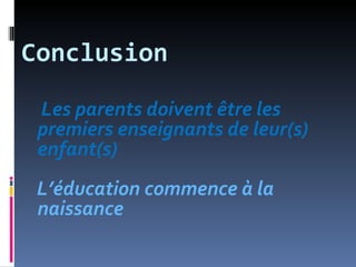 Conclusion

 Les parents doivent être les
 premiers enseignants de leur(s)
 enfant(s)
 L’éducation commence à la
 naissance
 