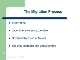 Digital Libraries, R. Jantz - Feb. 26, 2002
14
The Migration Process
 Error Prone
 Labor intensive and expensive
 Governed by external factors
 The only approach that works for now
 