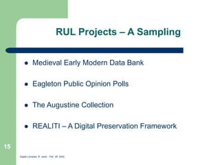 Digital Libraries, R. Jantz - Feb. 26, 2002
15
RUL Projects – A Sampling
 Medieval Early Modern Data Bank
 Eagleton Public Opinion Polls
 The Augustine Collection
 REALITI – A Digital Preservation Framework
 